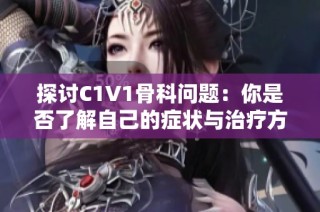 探讨C1V1骨科问题：你是否了解自己的症状与治疗方法