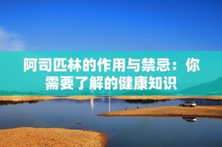 阿司匹林的作用与禁忌：你需要了解的健康知识