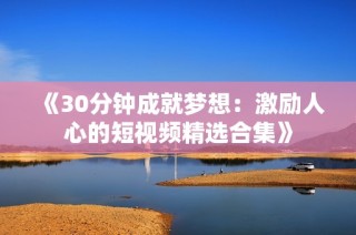 《30分钟成就梦想：激励人心的短视频精选合集》