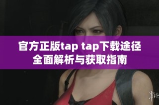 官方正版tap tap下载途径全面解析与获取指南