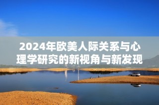 2024年欧美人际关系与心理学研究的新视角与新发现