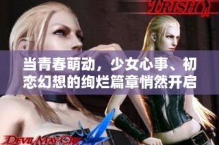 当青春萌动，少女心事、初恋幻想的绚烂篇章悄然开启