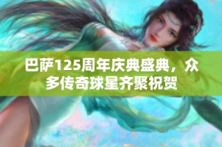 巴萨125周年庆典盛典，众多传奇球星齐聚祝贺