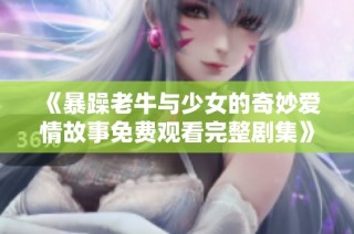 《暴躁老牛与少女的奇妙爱情故事免费观看完整剧集》