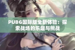 PUBG国际版全新体验：探索战场的乐趣与挑战