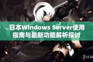 日本Windows Server使用指南与最新功能解析探讨