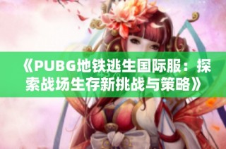 《PUBG地铁逃生国际服：探索战场生存新挑战与策略》