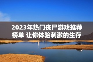 2023年热门丧尸游戏推荐榜单 让你体验刺激的生存对抗游戏乐趣