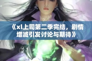 《xl上司第二季完结，剧情增减引发讨论与期待》