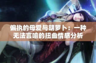 偏执的母爱与胡萝卜：一种无法言喻的扭曲情感分析