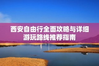 西安自由行全面攻略与详细游玩路线推荐指南