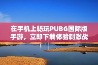 在手机上畅玩PUBG国际版手游，立即下载体验刺激战斗乐趣！