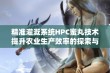 精准灌溉系统HPC蜜丸技术提升农业生产效率的探索与实践