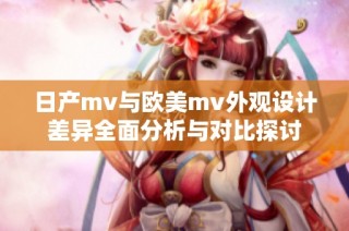 日产mv与欧美mv外观设计差异全面分析与对比探讨