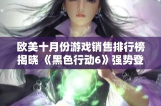 欧美十月份游戏销售排行榜揭晓 《黑色行动6》强势登顶受热捧