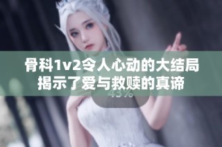 骨科1v2令人心动的大结局揭示了爱与救赎的真谛