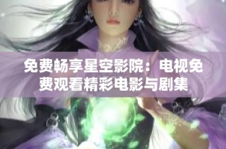 免费畅享星空影院：电视免费观看精彩电影与剧集