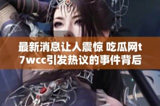 最新消息让人震惊 吃瓜网t7wcc引发热议的事件背后故事揭秘