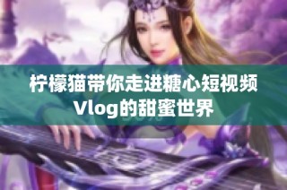 柠檬猫带你走进糖心短视频Vlog的甜蜜世界