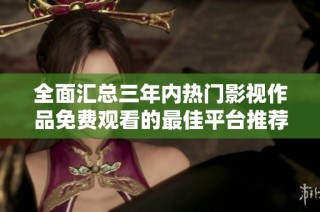 全面汇总三年内热门影视作品免费观看的最佳平台推荐