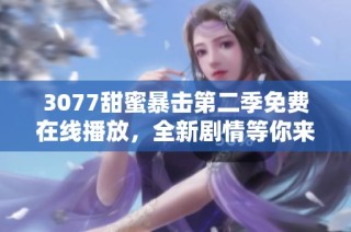 3077甜蜜暴击第二季免费在线播放，全新剧情等你来解锁精彩瞬间