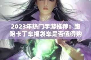 2023年热门手游推荐：跑跑卡丁车福袋车是否值得购买分析