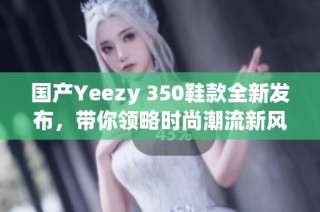 国产Yeezy 350鞋款全新发布，带你领略时尚潮流新风尚