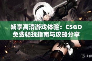 畅享高清游戏体验：CSGO免费畅玩指南与攻略分享