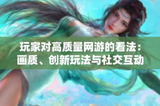 玩家对高质量网游的看法：画质、创新玩法与社交互动的重要性分析