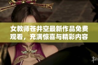 女教师苍井空最新作品免费观看，充满惊喜与精彩内容