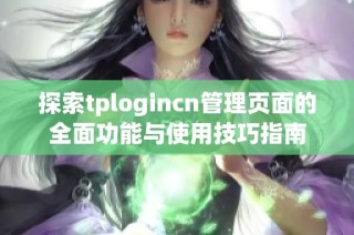 探索tplogincn管理页面的全面功能与使用技巧指南