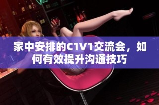 家中安排的C1V1交流会，如何有效提升沟通技巧