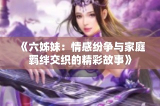 《六姊妹：情感纷争与家庭羁绊交织的精彩故事》