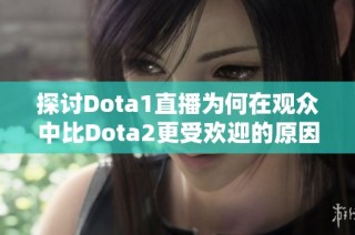 探讨Dota1直播为何在观众中比Dota2更受欢迎的原因分析