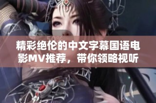 精彩绝伦的中文字幕国语电影MV推荐，带你领略视听盛宴