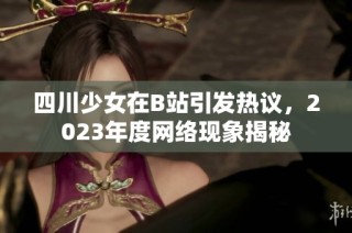 四川少女在B站引发热议，2023年度网络现象揭秘