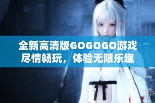 全新高清版GOGOGO游戏尽情畅玩，体验无限乐趣