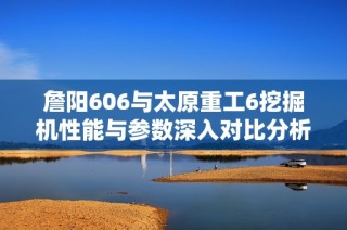 詹阳606与太原重工6挖掘机性能与参数深入对比分析