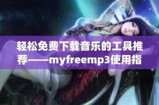 轻松免费下载音乐的工具推荐——myfreemp3使用指南