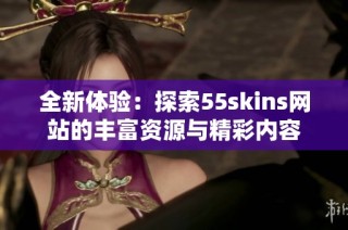 全新体验：探索55skins网站的丰富资源与精彩内容