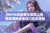 SNH48全新音乐视频上线，带你领略青春活力的无限魅力与精彩表演