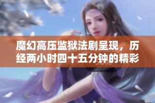 魔幻高压监狱法剧呈现，历经两小时四十五分钟的精彩挑战