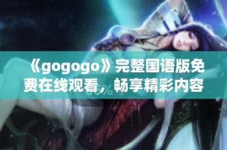 《gogogo》完整国语版免费在线观看，畅享精彩内容尽在其中