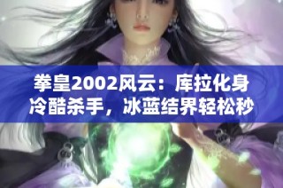 拳皇2002风云：库拉化身冷酷杀手，冰蓝结界轻松秒杀敌人