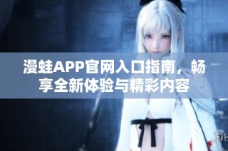 漫蛙APP官网入口指南，畅享全新体验与精彩内容