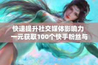 快速提升社交媒体影响力 一元获取100个快手粉丝与抖音访问量方式揭秘