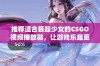 推荐适合暴躁少女的CSGO视频播放器，让游戏乐趣更加尽兴