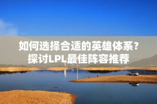 如何选择合适的英雄体系？探讨LPL最佳阵容推荐