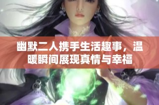 幽默二人携手生活趣事，温暖瞬间展现真情与幸福