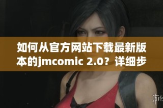 如何从官方网站下载最新版本的jmcomic 2.0？详细步骤分享